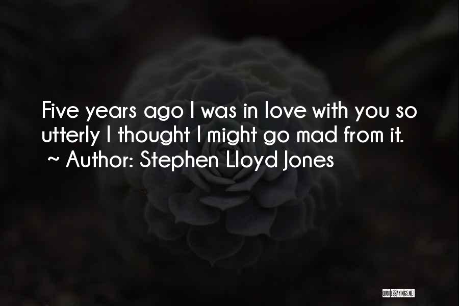 Stephen Lloyd Jones Quotes: Five Years Ago I Was In Love With You So Utterly I Thought I Might Go Mad From It.