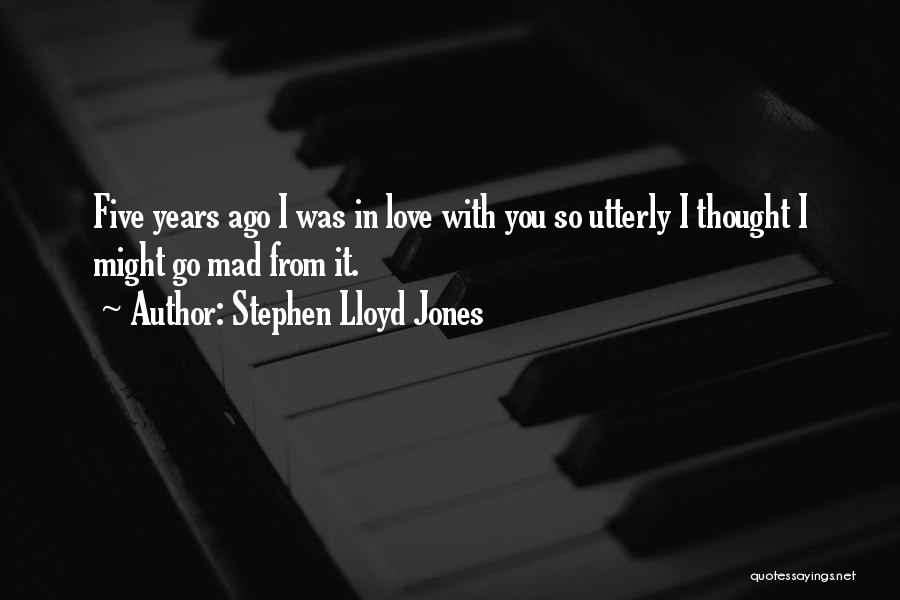 Stephen Lloyd Jones Quotes: Five Years Ago I Was In Love With You So Utterly I Thought I Might Go Mad From It.