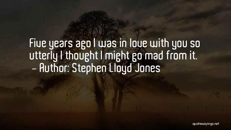 Stephen Lloyd Jones Quotes: Five Years Ago I Was In Love With You So Utterly I Thought I Might Go Mad From It.