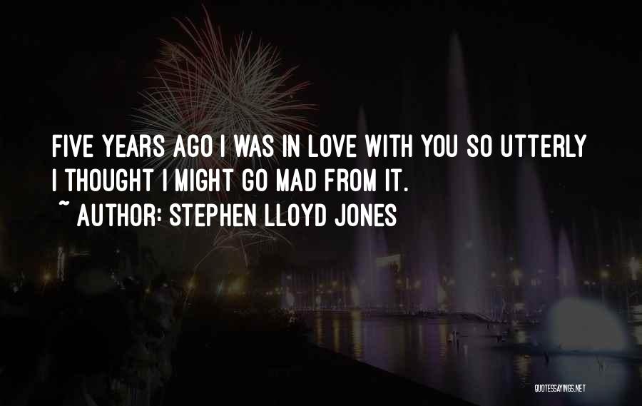 Stephen Lloyd Jones Quotes: Five Years Ago I Was In Love With You So Utterly I Thought I Might Go Mad From It.