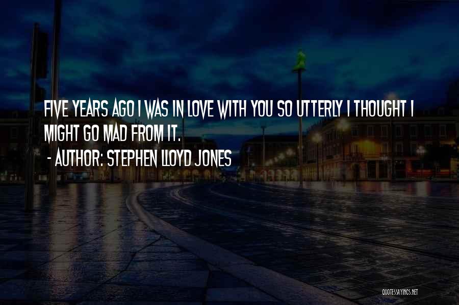 Stephen Lloyd Jones Quotes: Five Years Ago I Was In Love With You So Utterly I Thought I Might Go Mad From It.