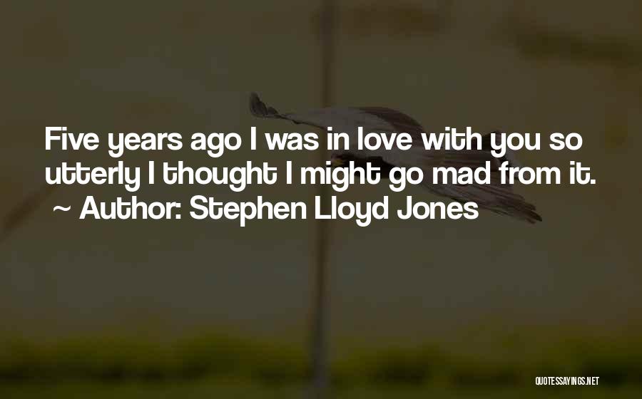 Stephen Lloyd Jones Quotes: Five Years Ago I Was In Love With You So Utterly I Thought I Might Go Mad From It.