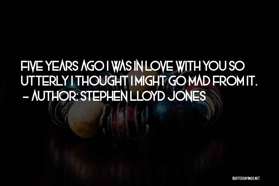 Stephen Lloyd Jones Quotes: Five Years Ago I Was In Love With You So Utterly I Thought I Might Go Mad From It.