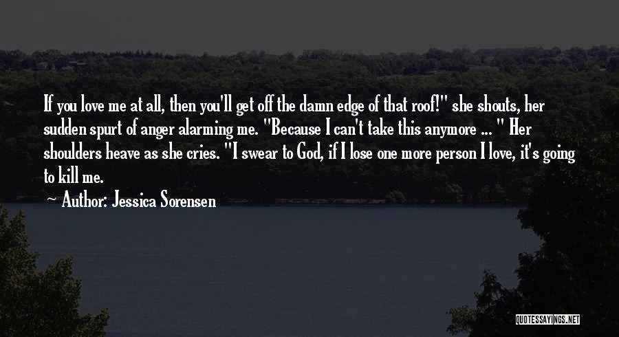 Jessica Sorensen Quotes: If You Love Me At All, Then You'll Get Off The Damn Edge Of That Roof! She Shouts, Her Sudden