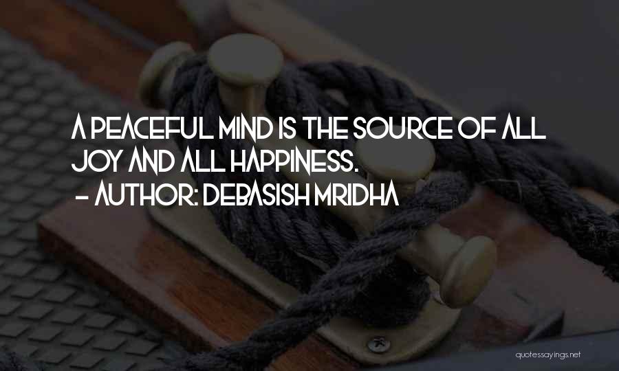 Debasish Mridha Quotes: A Peaceful Mind Is The Source Of All Joy And All Happiness.