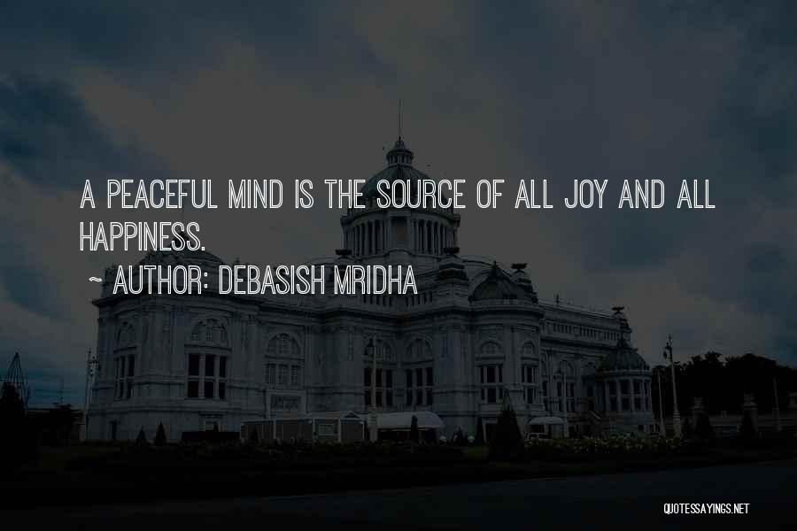 Debasish Mridha Quotes: A Peaceful Mind Is The Source Of All Joy And All Happiness.