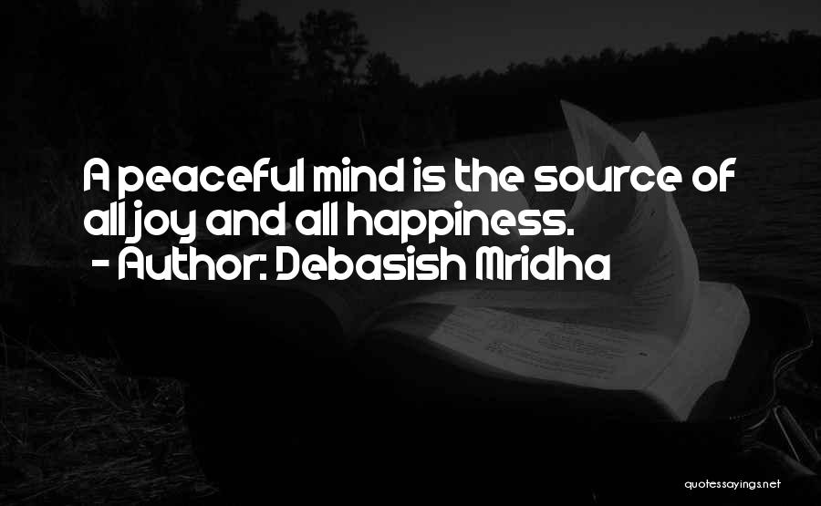 Debasish Mridha Quotes: A Peaceful Mind Is The Source Of All Joy And All Happiness.