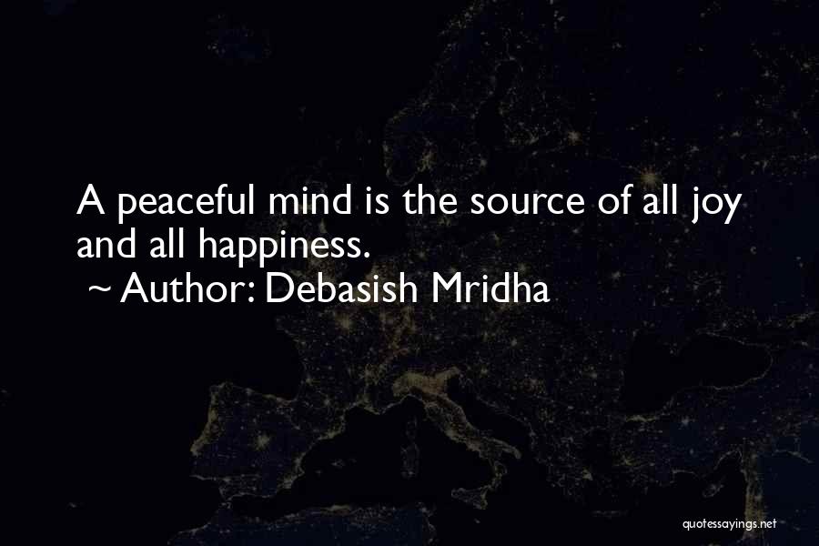 Debasish Mridha Quotes: A Peaceful Mind Is The Source Of All Joy And All Happiness.