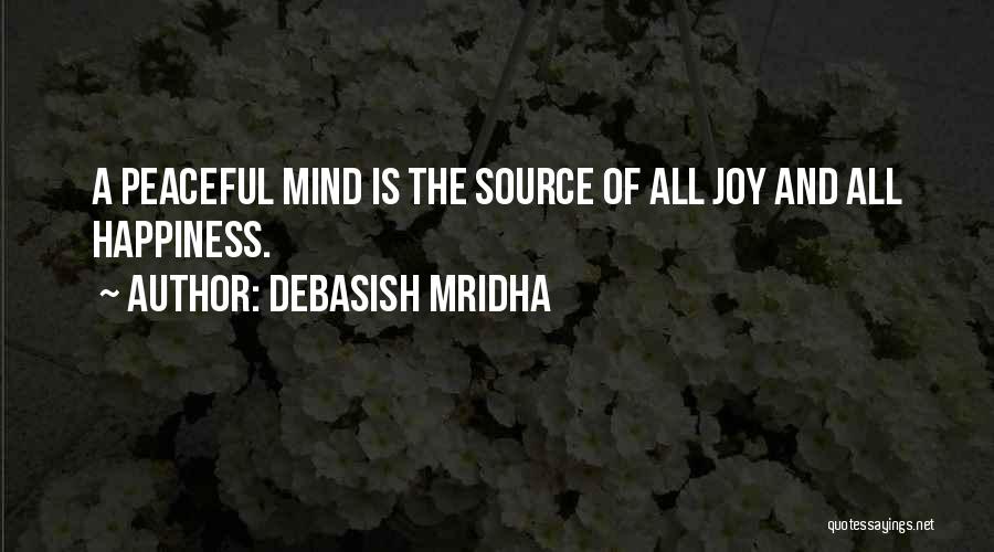 Debasish Mridha Quotes: A Peaceful Mind Is The Source Of All Joy And All Happiness.