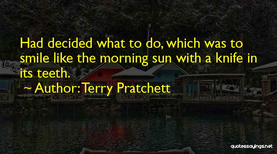 Terry Pratchett Quotes: Had Decided What To Do, Which Was To Smile Like The Morning Sun With A Knife In Its Teeth.