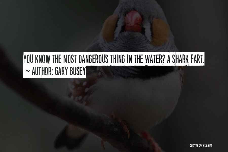 Gary Busey Quotes: You Know The Most Dangerous Thing In The Water? A Shark Fart.