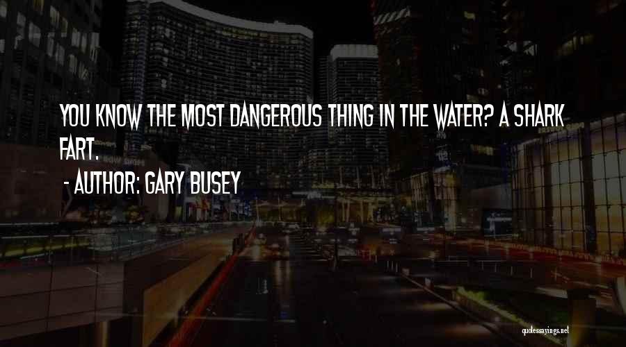 Gary Busey Quotes: You Know The Most Dangerous Thing In The Water? A Shark Fart.