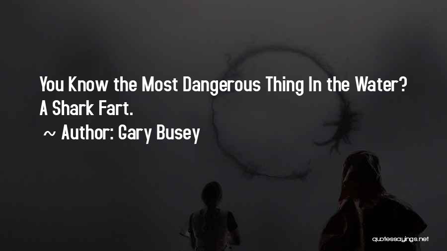 Gary Busey Quotes: You Know The Most Dangerous Thing In The Water? A Shark Fart.