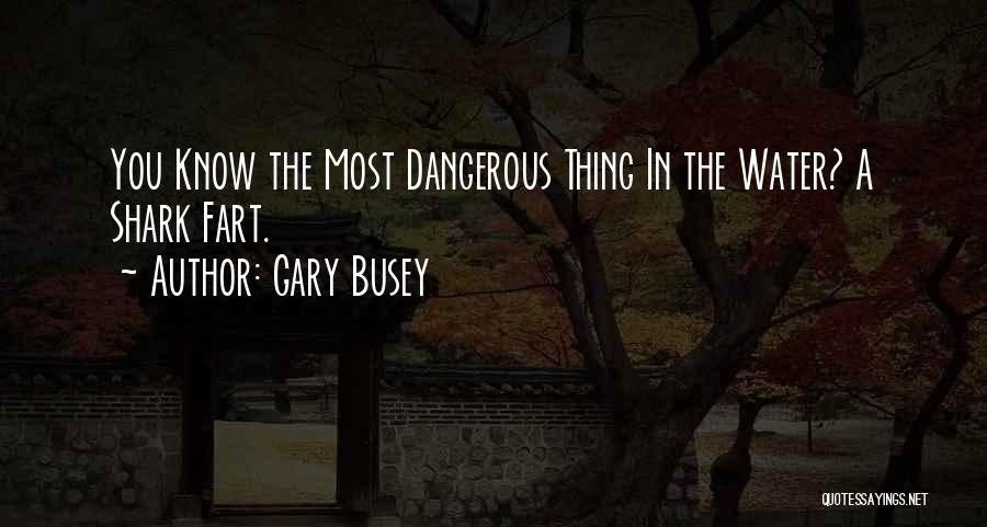 Gary Busey Quotes: You Know The Most Dangerous Thing In The Water? A Shark Fart.