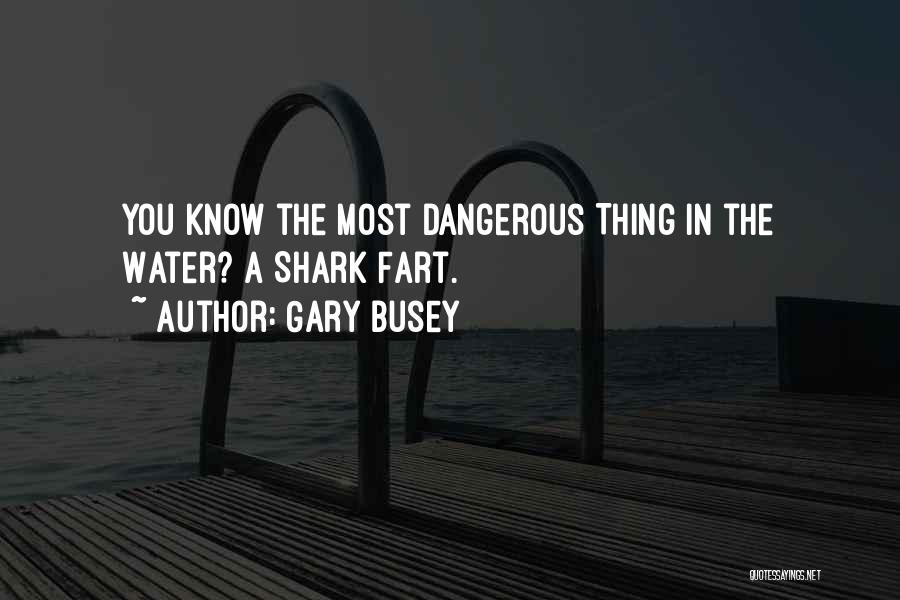 Gary Busey Quotes: You Know The Most Dangerous Thing In The Water? A Shark Fart.