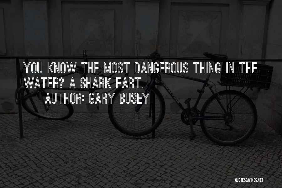 Gary Busey Quotes: You Know The Most Dangerous Thing In The Water? A Shark Fart.