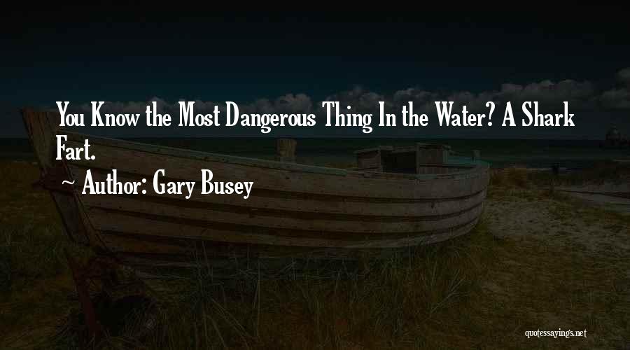 Gary Busey Quotes: You Know The Most Dangerous Thing In The Water? A Shark Fart.