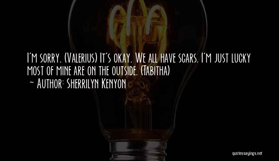 Sherrilyn Kenyon Quotes: I'm Sorry. (valerius) It's Okay. We All Have Scars. I'm Just Lucky Most Of Mine Are On The Outside. (tabitha)