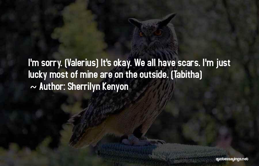 Sherrilyn Kenyon Quotes: I'm Sorry. (valerius) It's Okay. We All Have Scars. I'm Just Lucky Most Of Mine Are On The Outside. (tabitha)