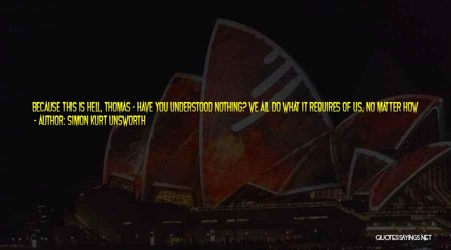 Simon Kurt Unsworth Quotes: Because This Is Hell, Thomas - Have You Understood Nothing? We All Do What It Requires Of Us, No Matter