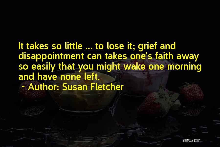 Susan Fletcher Quotes: It Takes So Little ... To Lose It; Grief And Disappointment Can Takes One's Faith Away So Easily That You