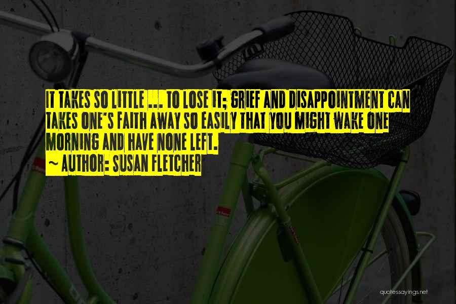 Susan Fletcher Quotes: It Takes So Little ... To Lose It; Grief And Disappointment Can Takes One's Faith Away So Easily That You