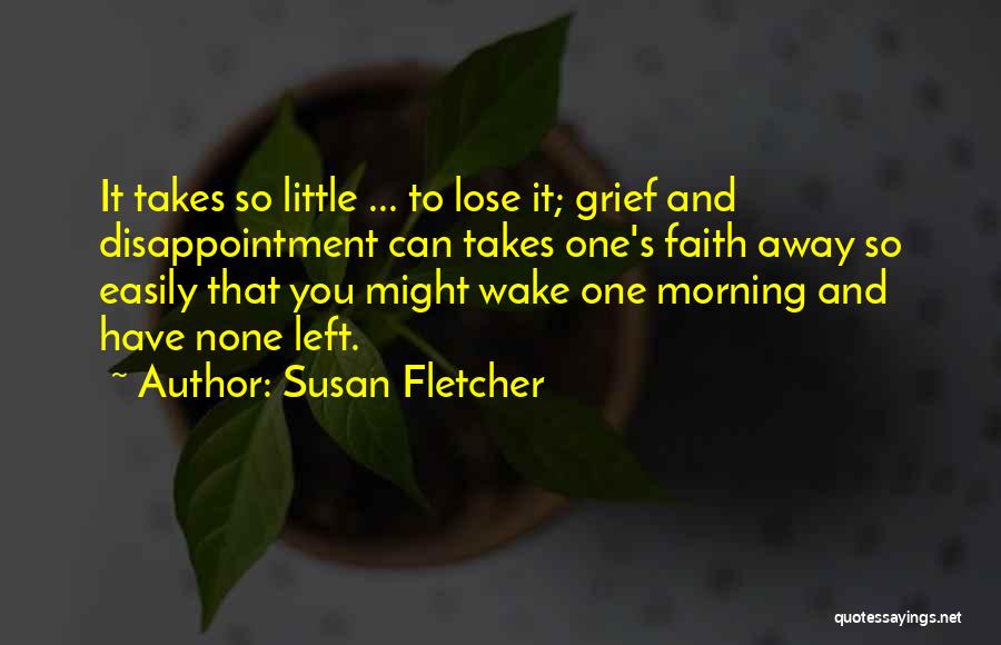Susan Fletcher Quotes: It Takes So Little ... To Lose It; Grief And Disappointment Can Takes One's Faith Away So Easily That You