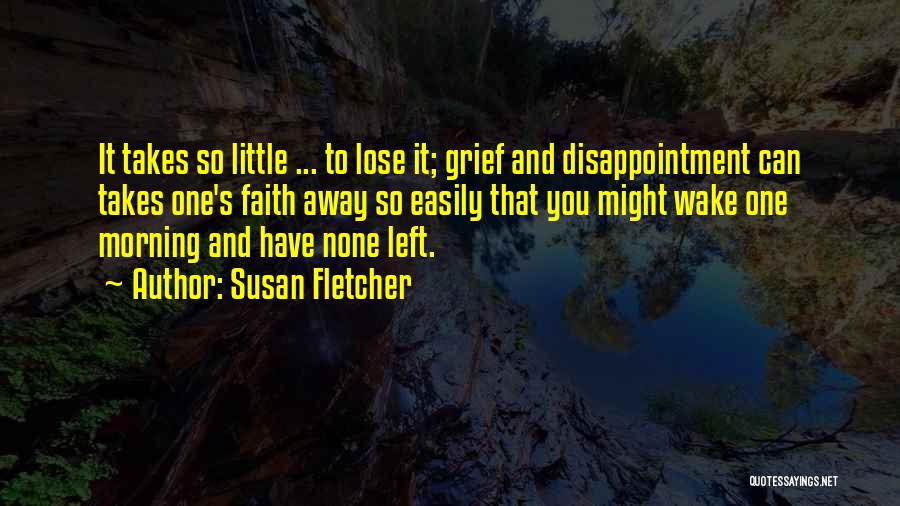 Susan Fletcher Quotes: It Takes So Little ... To Lose It; Grief And Disappointment Can Takes One's Faith Away So Easily That You