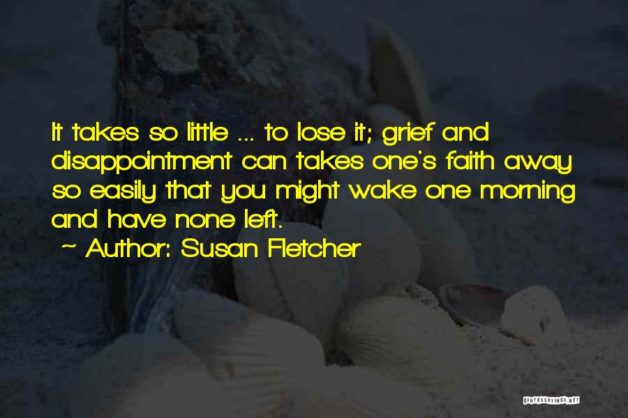 Susan Fletcher Quotes: It Takes So Little ... To Lose It; Grief And Disappointment Can Takes One's Faith Away So Easily That You