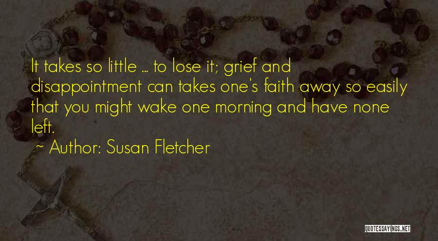 Susan Fletcher Quotes: It Takes So Little ... To Lose It; Grief And Disappointment Can Takes One's Faith Away So Easily That You