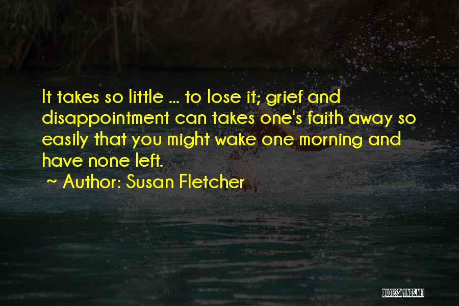 Susan Fletcher Quotes: It Takes So Little ... To Lose It; Grief And Disappointment Can Takes One's Faith Away So Easily That You
