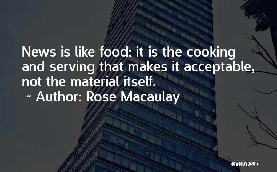 Rose Macaulay Quotes: News Is Like Food: It Is The Cooking And Serving That Makes It Acceptable, Not The Material Itself.
