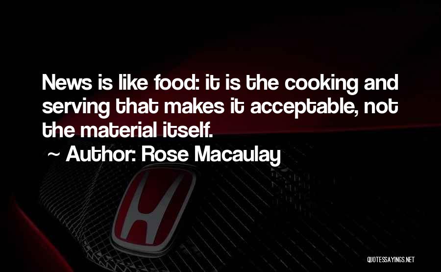 Rose Macaulay Quotes: News Is Like Food: It Is The Cooking And Serving That Makes It Acceptable, Not The Material Itself.