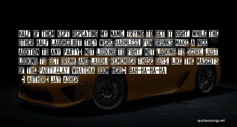 Jay Asher Quotes: Half Of Them Kept Repeating My Name, Trying To Get It Right, While The Other Half Laughed.but They Were Harmless.
