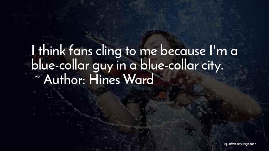 Hines Ward Quotes: I Think Fans Cling To Me Because I'm A Blue-collar Guy In A Blue-collar City.