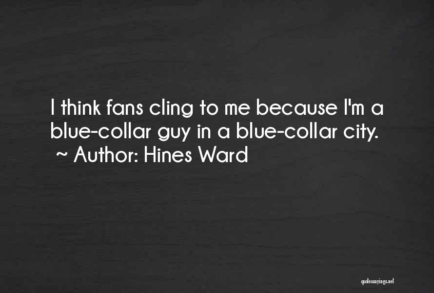 Hines Ward Quotes: I Think Fans Cling To Me Because I'm A Blue-collar Guy In A Blue-collar City.