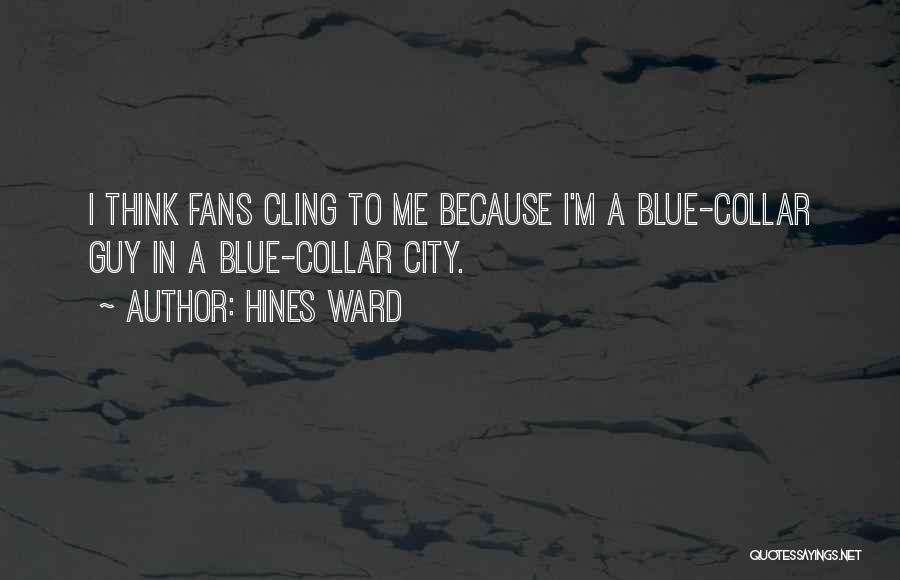 Hines Ward Quotes: I Think Fans Cling To Me Because I'm A Blue-collar Guy In A Blue-collar City.