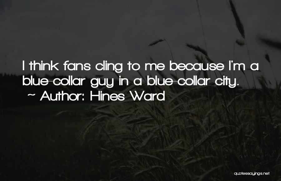 Hines Ward Quotes: I Think Fans Cling To Me Because I'm A Blue-collar Guy In A Blue-collar City.