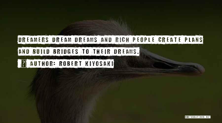 Robert Kiyosaki Quotes: Dreamers Dream Dreams And Rich People Create Plans And Build Bridges To Their Dreams.