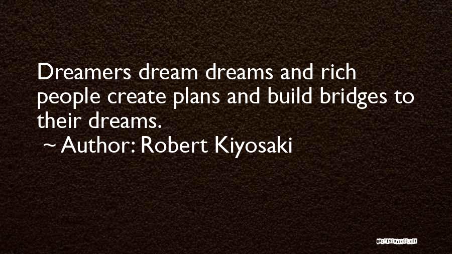Robert Kiyosaki Quotes: Dreamers Dream Dreams And Rich People Create Plans And Build Bridges To Their Dreams.