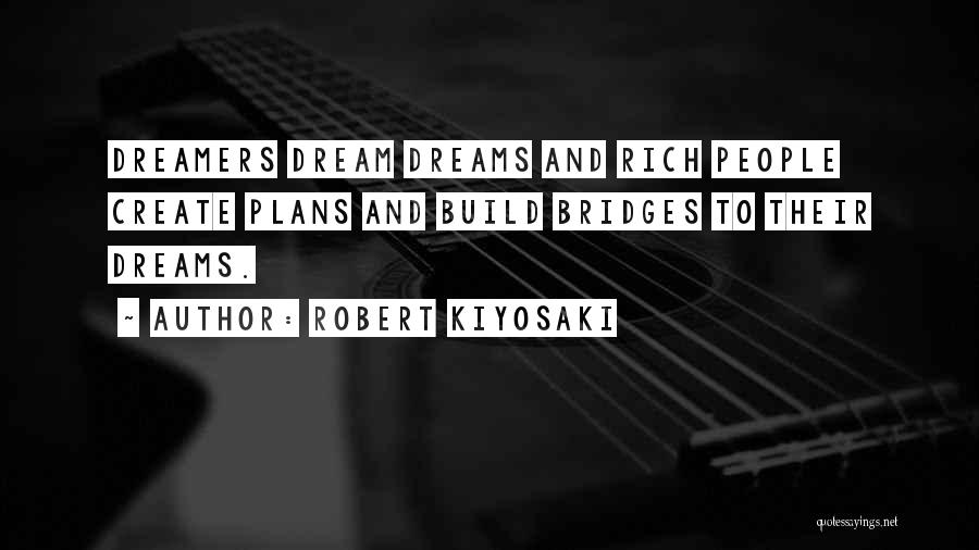 Robert Kiyosaki Quotes: Dreamers Dream Dreams And Rich People Create Plans And Build Bridges To Their Dreams.