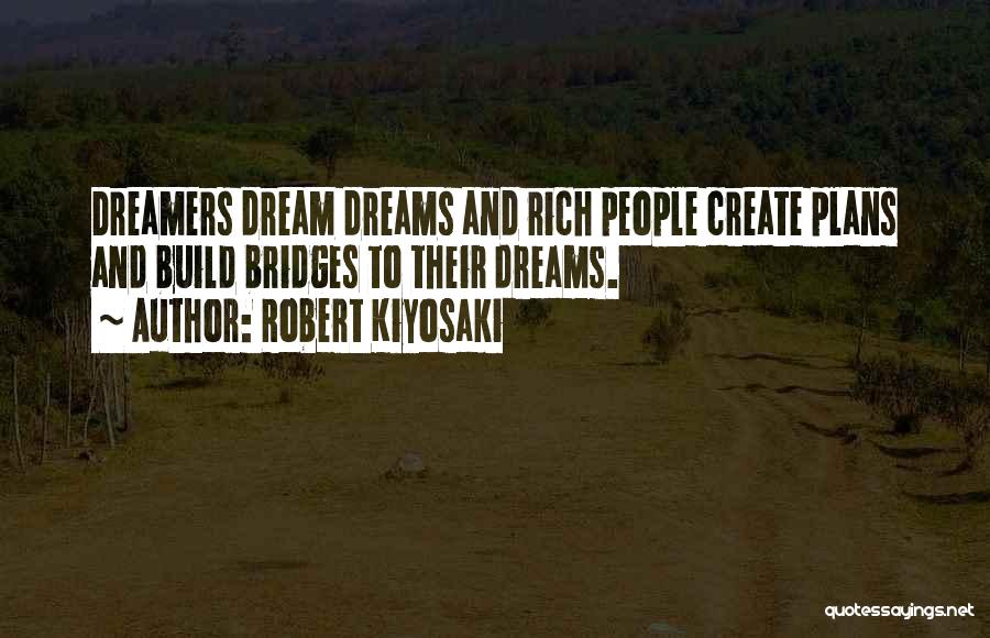 Robert Kiyosaki Quotes: Dreamers Dream Dreams And Rich People Create Plans And Build Bridges To Their Dreams.