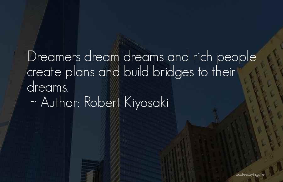 Robert Kiyosaki Quotes: Dreamers Dream Dreams And Rich People Create Plans And Build Bridges To Their Dreams.