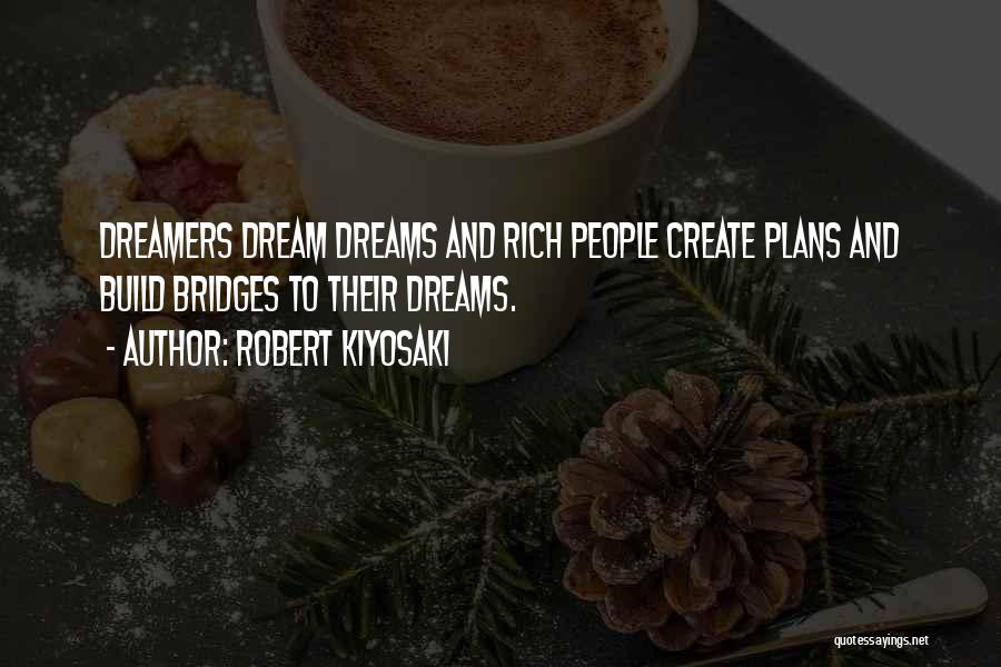 Robert Kiyosaki Quotes: Dreamers Dream Dreams And Rich People Create Plans And Build Bridges To Their Dreams.