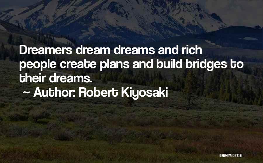 Robert Kiyosaki Quotes: Dreamers Dream Dreams And Rich People Create Plans And Build Bridges To Their Dreams.