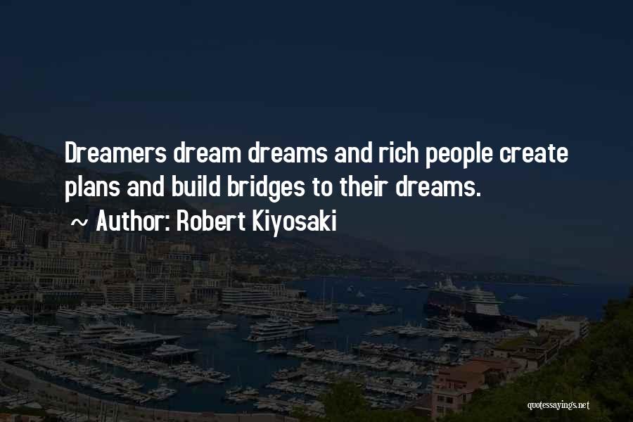 Robert Kiyosaki Quotes: Dreamers Dream Dreams And Rich People Create Plans And Build Bridges To Their Dreams.