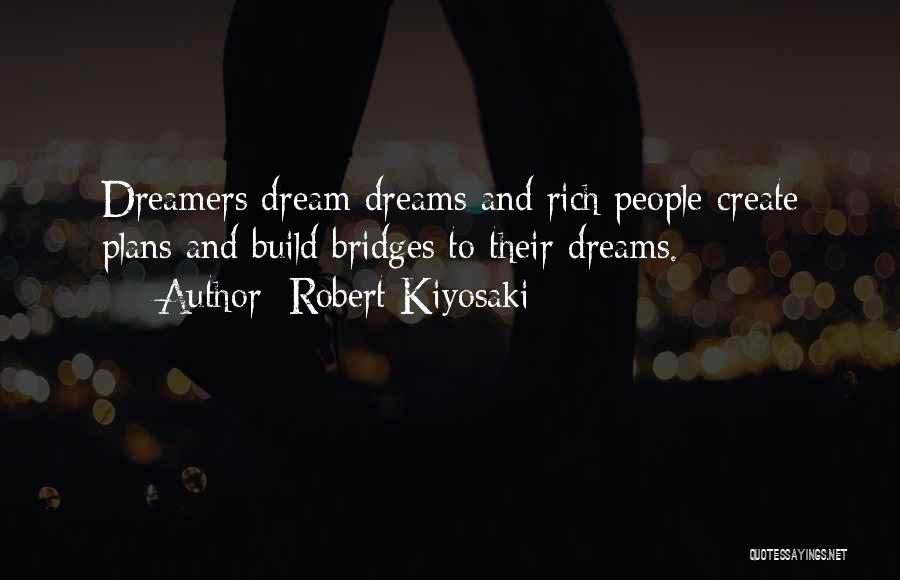 Robert Kiyosaki Quotes: Dreamers Dream Dreams And Rich People Create Plans And Build Bridges To Their Dreams.