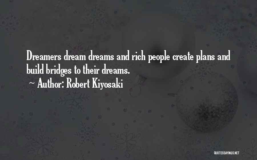 Robert Kiyosaki Quotes: Dreamers Dream Dreams And Rich People Create Plans And Build Bridges To Their Dreams.