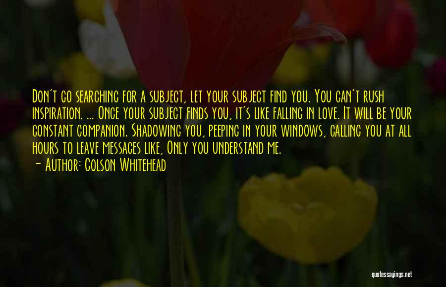 Colson Whitehead Quotes: Don't Go Searching For A Subject, Let Your Subject Find You. You Can't Rush Inspiration. ... Once Your Subject Finds