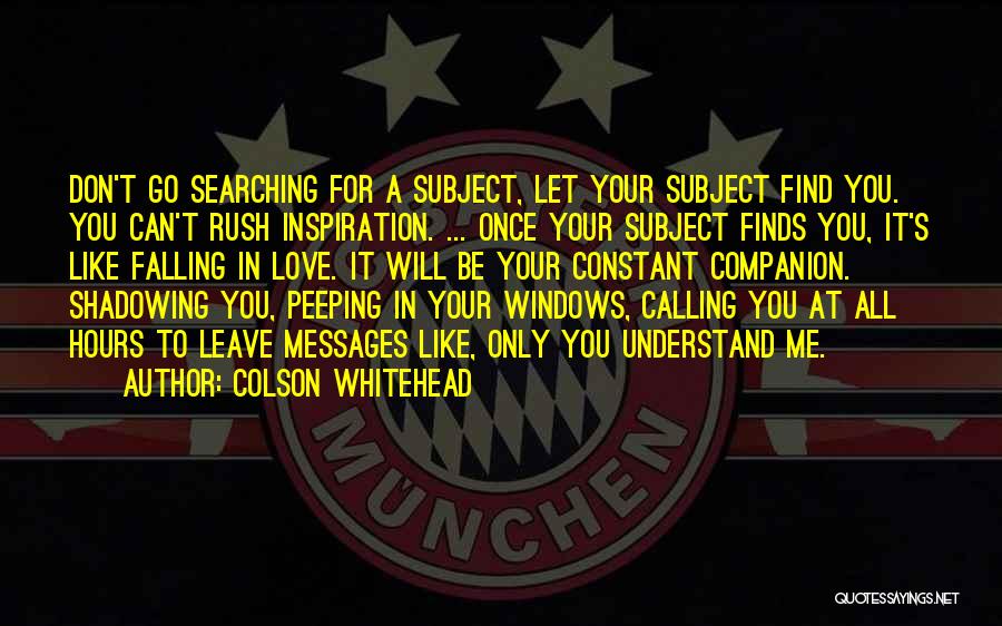 Colson Whitehead Quotes: Don't Go Searching For A Subject, Let Your Subject Find You. You Can't Rush Inspiration. ... Once Your Subject Finds